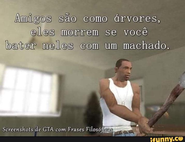 AmilgosI são como árvores, eles morrem se você bater neles com um machado.
Screenshots de GTA com Frases Filosóficas