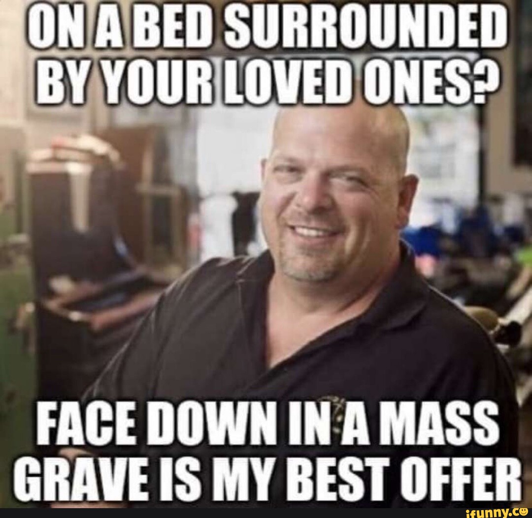 ON ABED SURROUNDED BY YOUR LOVED ONES? FACE DOWN INAMASS GRAVE IS MY ...