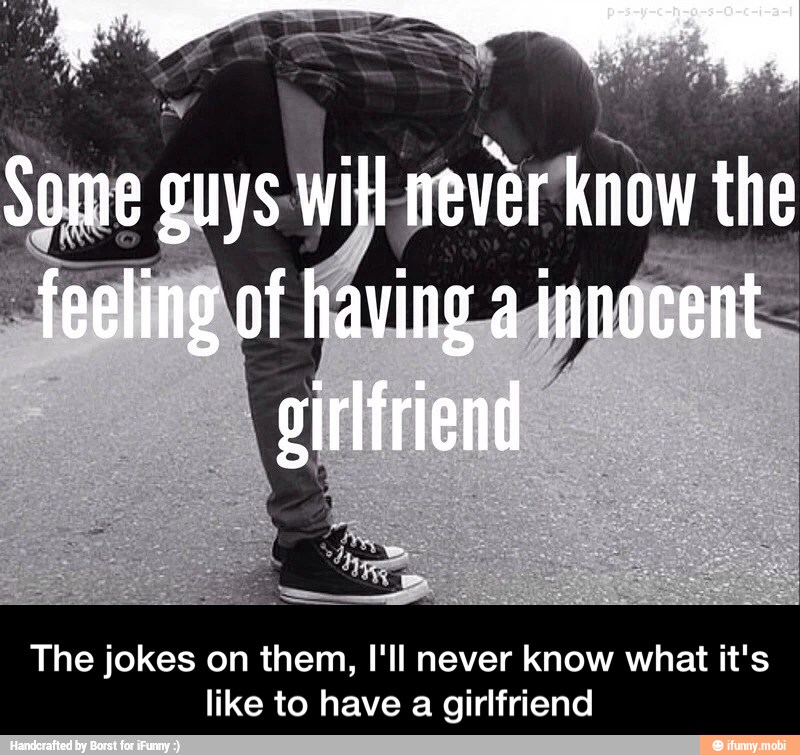 The jokes on them, I'll never know what it's
like to have a girlfriend - The jokes on them, I'll never know what it's like to have a girlfriend