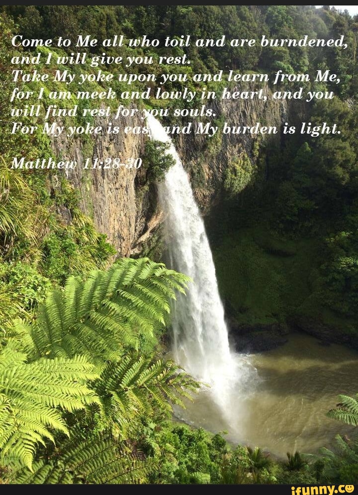 Come to Me all who toil and are burn and Iwill give you rest. Take My