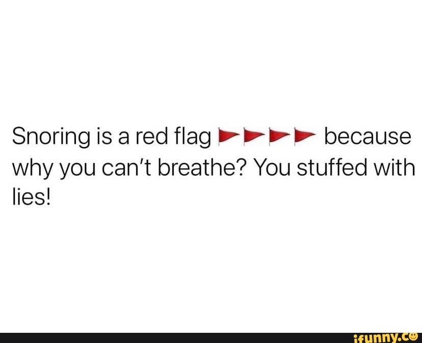Snoring is a red flag because why you can't breathe? You stuffed with lies!  