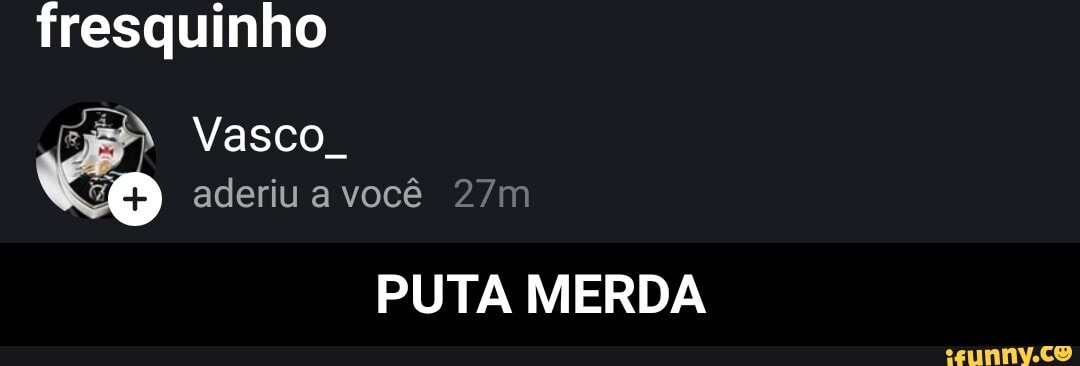 fresquinho
IN
Vasco.
aderiu a você
PUTA MERDA - PUTA MERDA