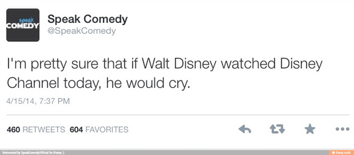 I'm pretty sure that if Walt Disney watched Disney
Channel today, he would cry.
460 RETWEETS 604 FAVORITES € tt
