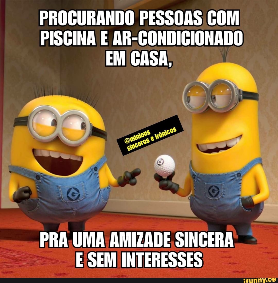 PROCURANDO PESSOAS COM
PISGINA E AR-CONDICIONADO
EM CASA,
PRA, UMA; AMIZADE SINGERA
E SEM INTERESSES