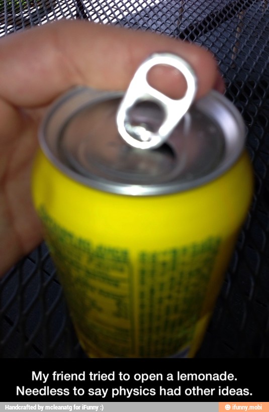 My friend tried to open a lemonade.
Needless to say physics had other ideas. - My friend tried to open a lemonade. Needless to say physics had other ideas.
