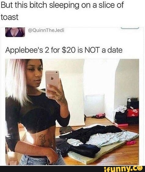 But this bitch sleeping on
a slice of
toast
Applebee's 2 for 820 is NOT a date