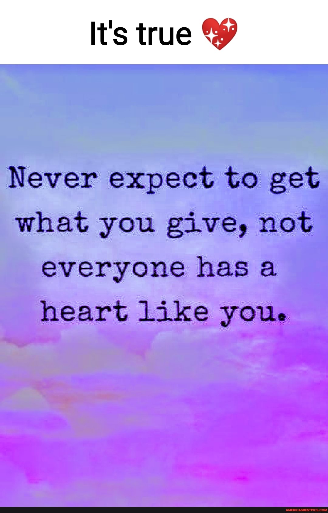 It's true
Never expect to get what you give, not everyone has a heart like youe