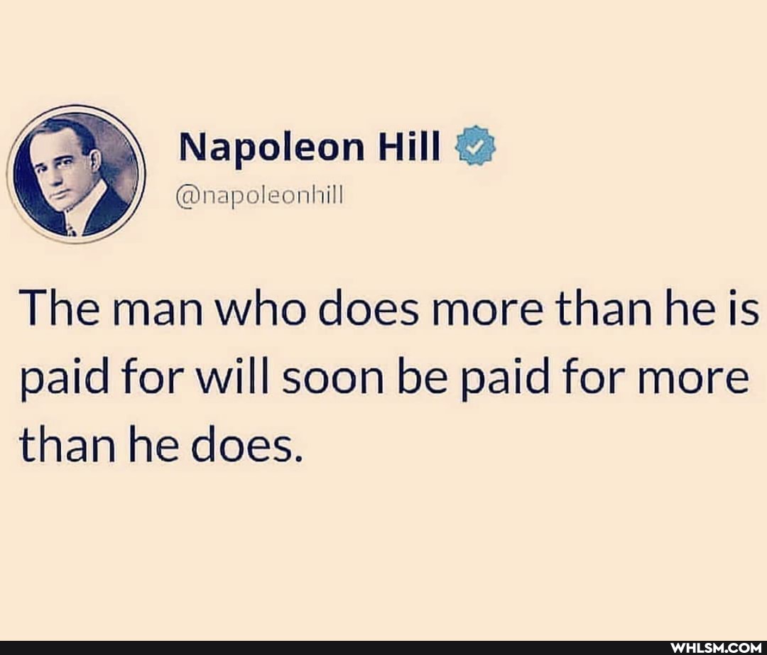 Napoleon Hill
The man who does more than he is
paid for will soon be paid for more than he does.