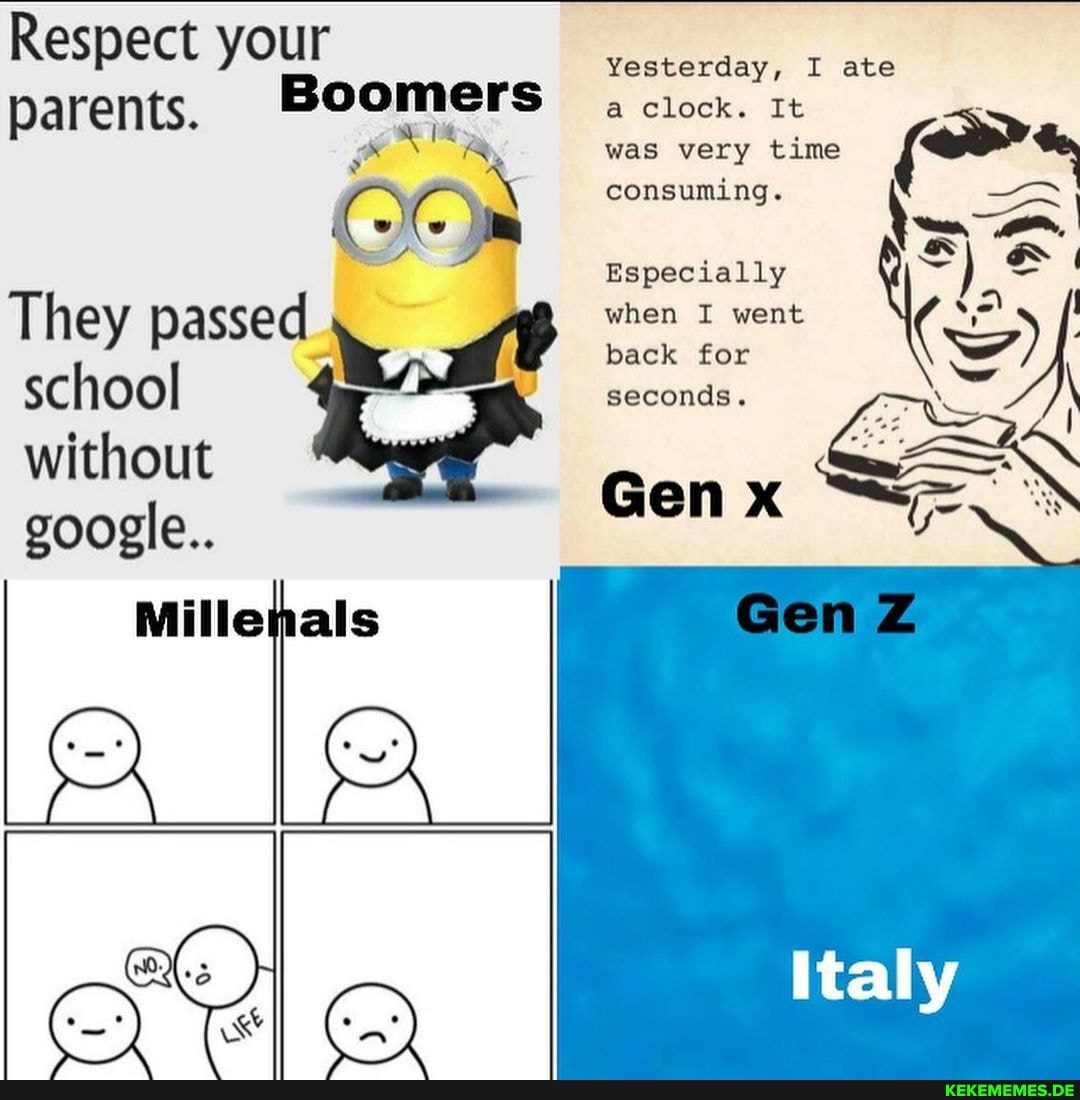 Respect your parents.
They passe
school without google..
pals
Boomers
Yesterday, I ate clock. It was very time consuming.
Especially when I went back for
seconds.
Gen
