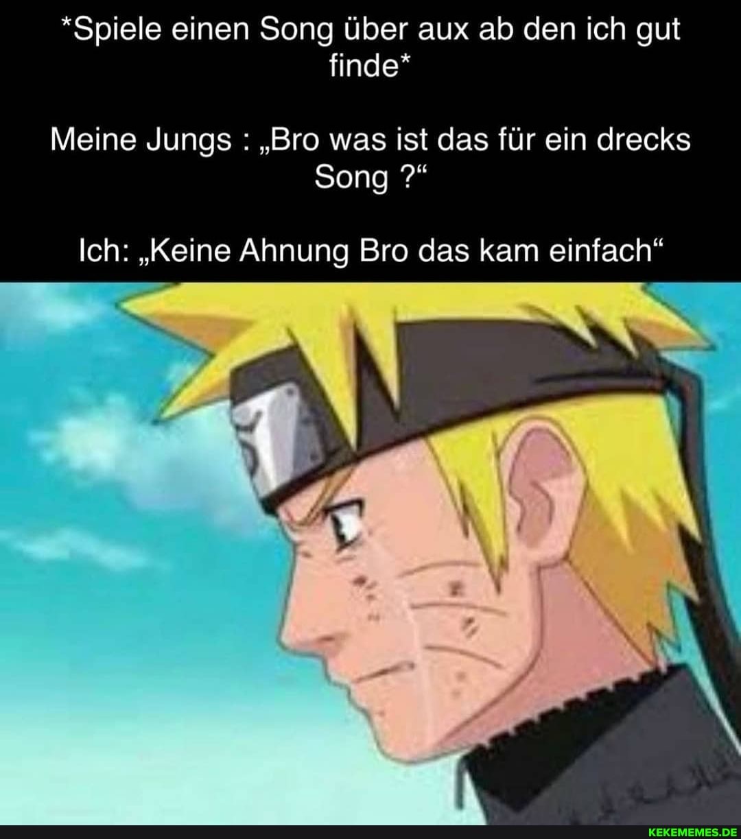 *Spiele einen Song über aux ab den ich gut finde*
Meine Jungs : "Bro was ist das für ein drecks
Song
Ich: "Keine Ahnung Bro das kam einfach"