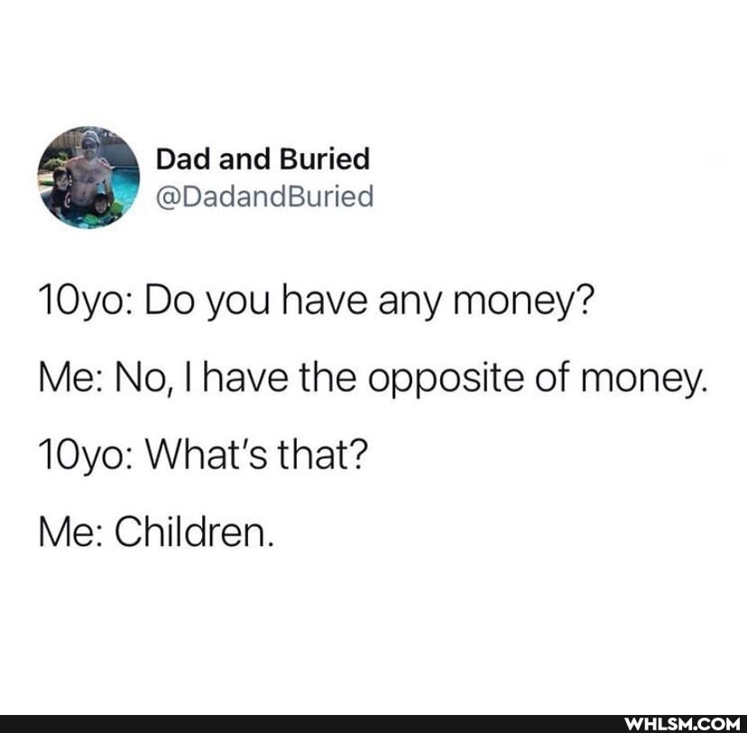 @DedandBuried
1Oyo: Do you have any money?
Me: No, I have the opposite of money.
Oyo: What's that?
Me: Children.