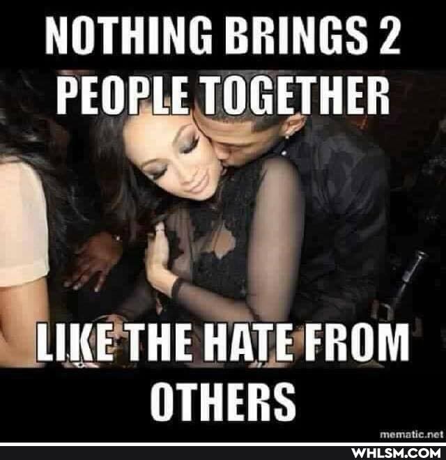NOTHING BRINGS PEOPLE TOGETHER
LIKE THE HATE FROM
OTHERS