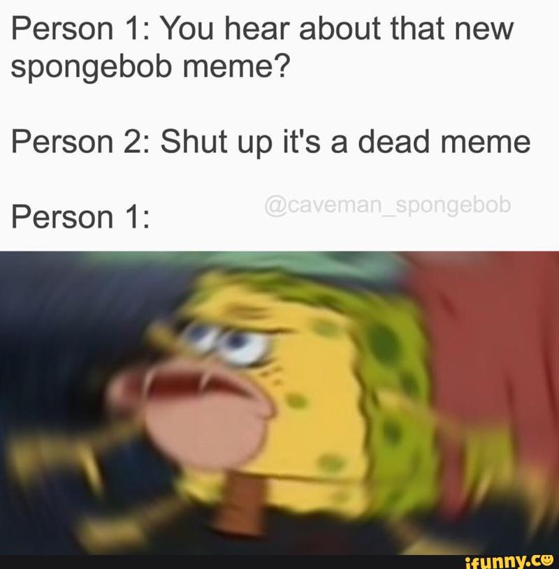 Person 1 You Hear About That New Spongebob Meme Person 2 Shut Up It S A Dead Meme Person 1