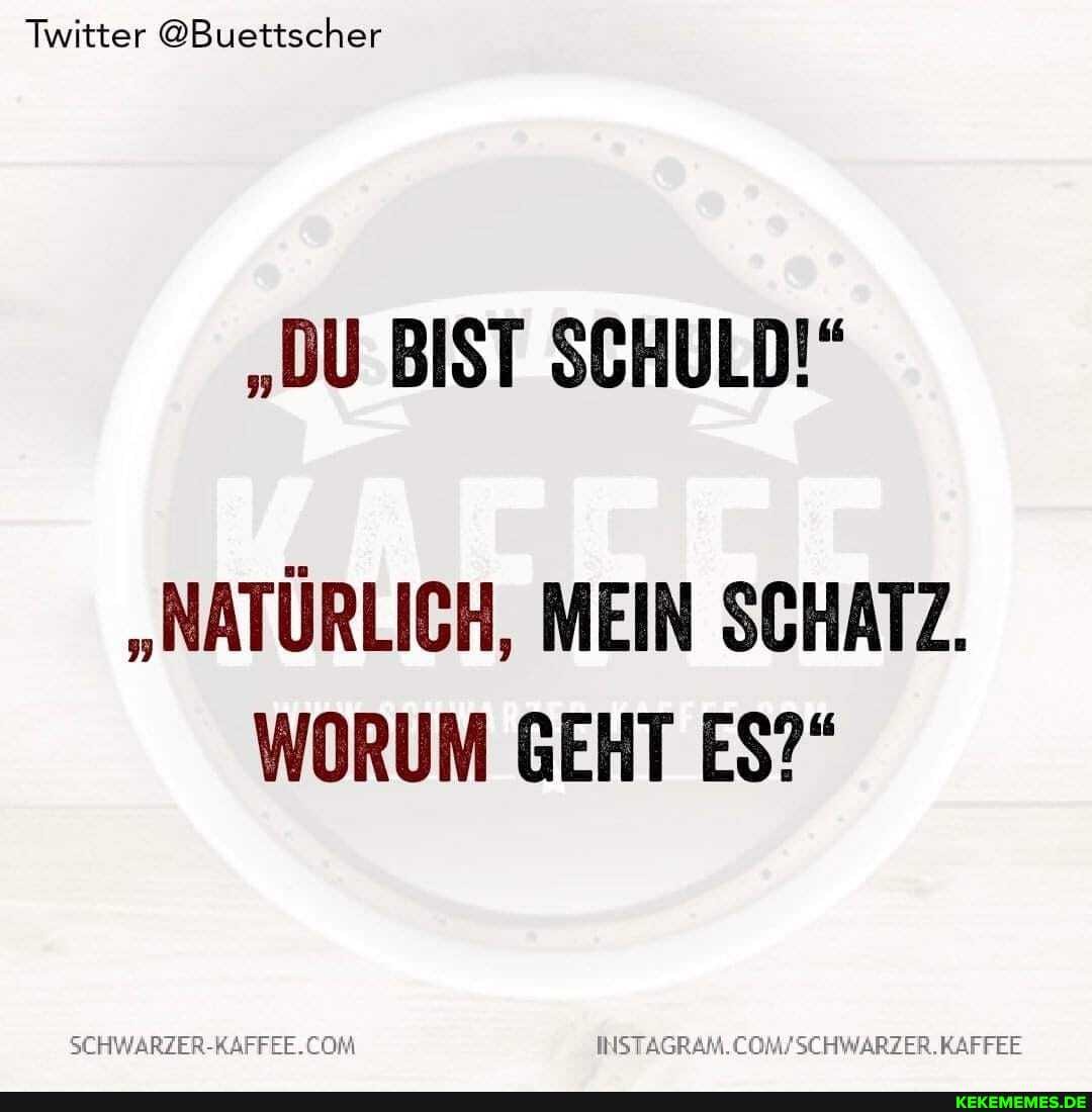 Twitter @Buettscher
"DU BIST SCHULD!"
"NATÜRLICH, MEIN SCHATZ.
WORUM GEHT ES?"
KAFFEE