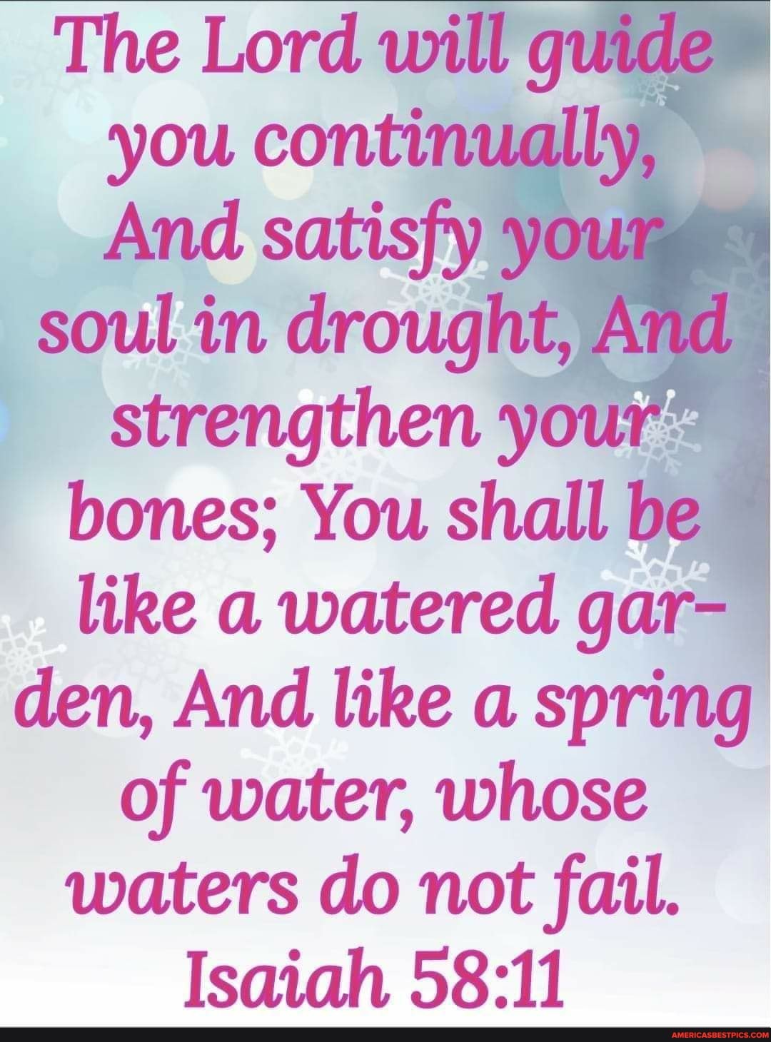 The Lord will you continually,
And satisfy y
soul in drought, A strengthen your:
bones; You shall be
like a watered gar- den, And like a spring of water, whose waters do not fail.
Isaiah
