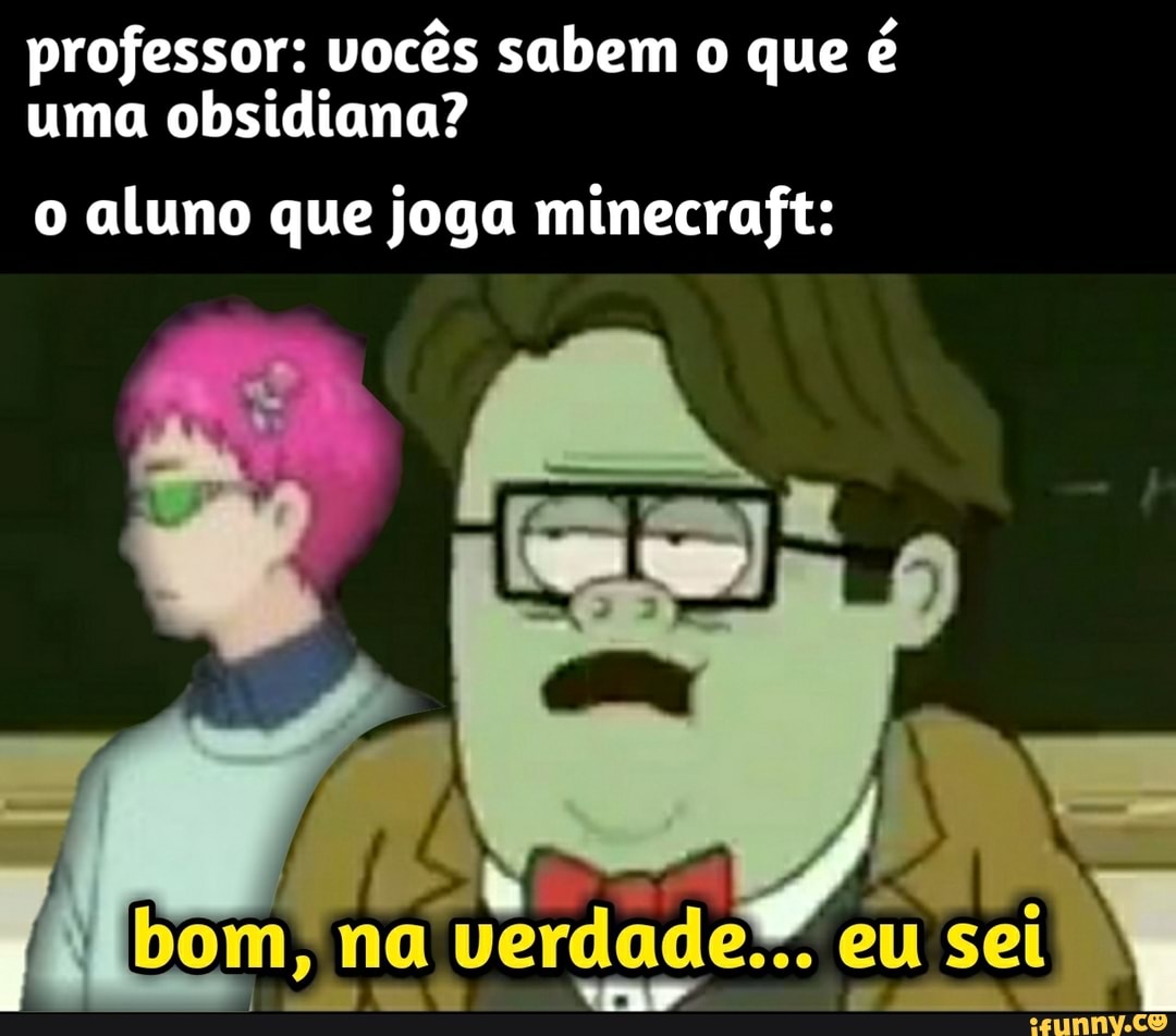 professor: vocês sabem o que é uma obsidiana?
o aluno que joga minecraft:
bom, na verdade". eu sei