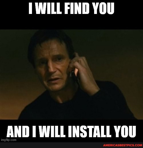 WILL FIND YOU
AND WILL IINSTALL YOU