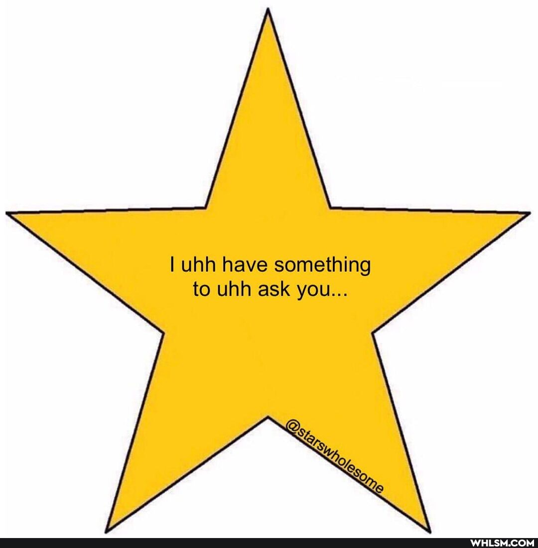 I uhh have something to uhh ask you...