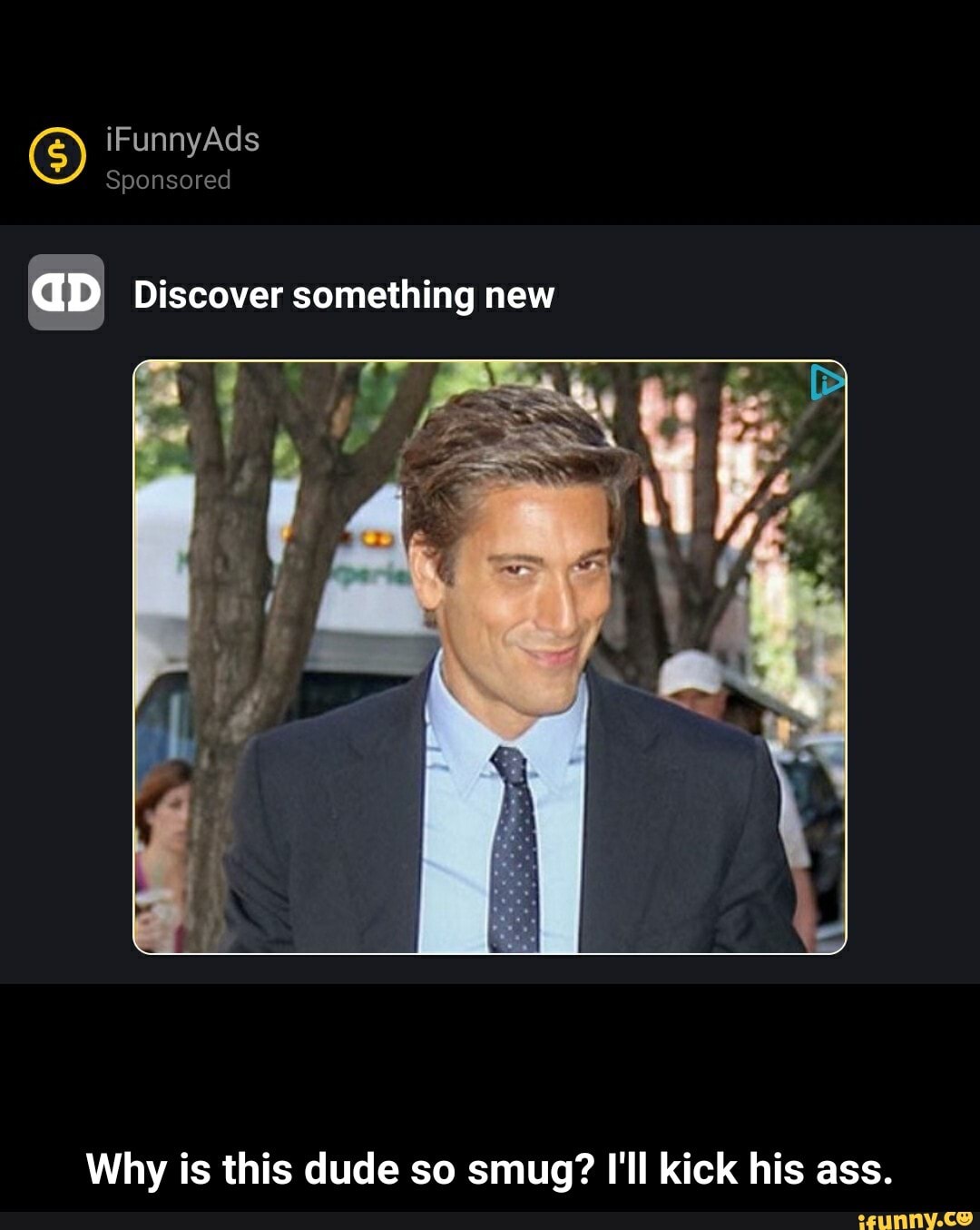 G) iFunnyAds Sponsored
Sponsored
aD Discover something new
Why is this dude so smug? I'll kick his ass. - Why is this dude so smug? I'll kick his ass.