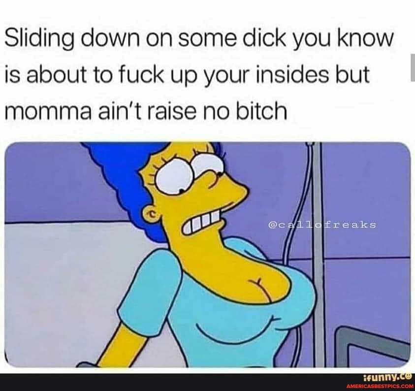 Sliding down on some dick you know is about to fuck up your insides but momma ain't raise no bitch