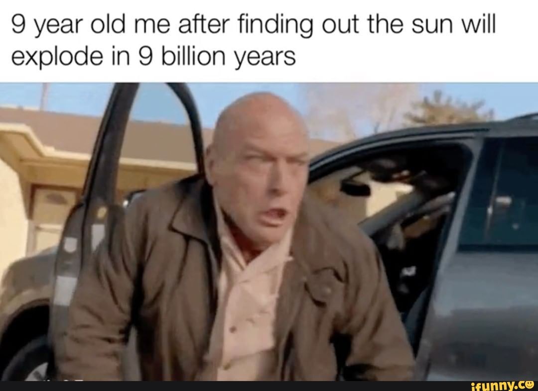 9 year old me after finding out the sun will explode in billion years ...