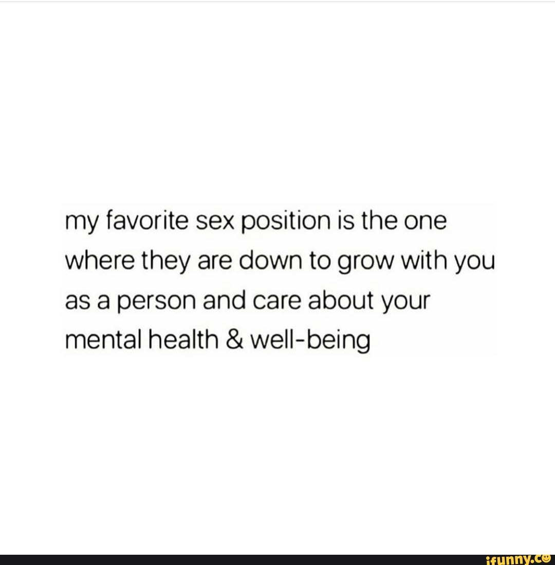 My favorite sex position is the one where they are down to grow with you as  a person and care about your mental health well-being - iFunny