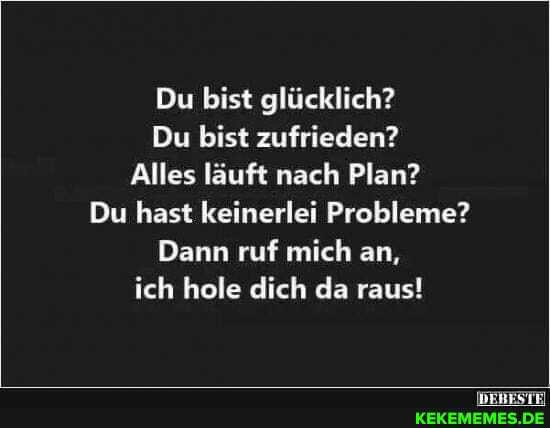 Du bist glücklich?
Du bist zufrieden?
Alles läuft nach Plan?
Du hast keinerlei Probleme?
Dann ruf mich an, ich hole dich da raus!