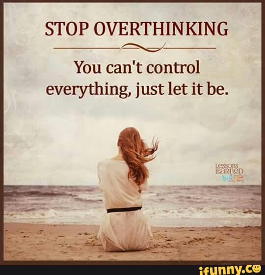 Stop Overthinking You Can T Control Everything Just Let It Be Ifunny