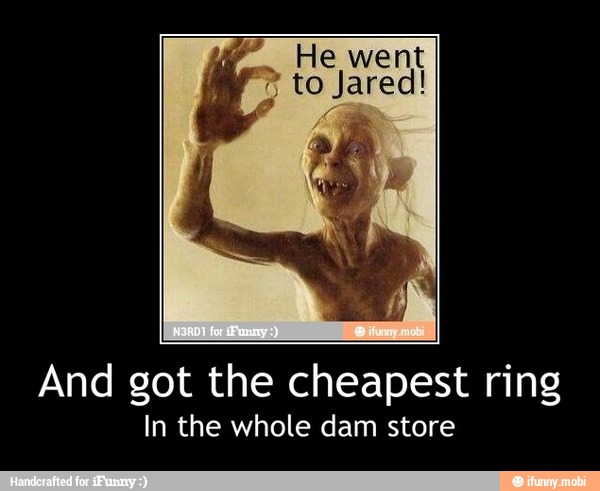 He went
7 to Jared!
And got the cheapest ring
In the whole dam store - And got the cheapest ring
In the whole dam store