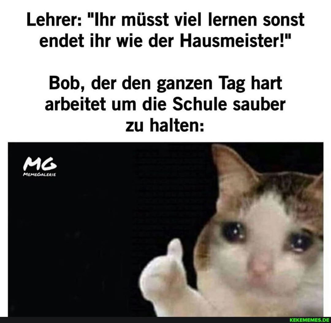 Lehrer: "Ihr müsst viel lernen sonst endet ihr wie der Hausmeister!"
Bob, der den ganzen Tag hart arbeitet um die Schule sauber zu halten: