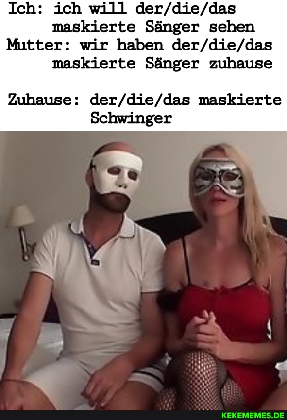 Ich: ich will maskierte Sänger sehen
Mutter: wir haben maskierte Sänger zuhause
Zuhause: maskierte
Schwinger