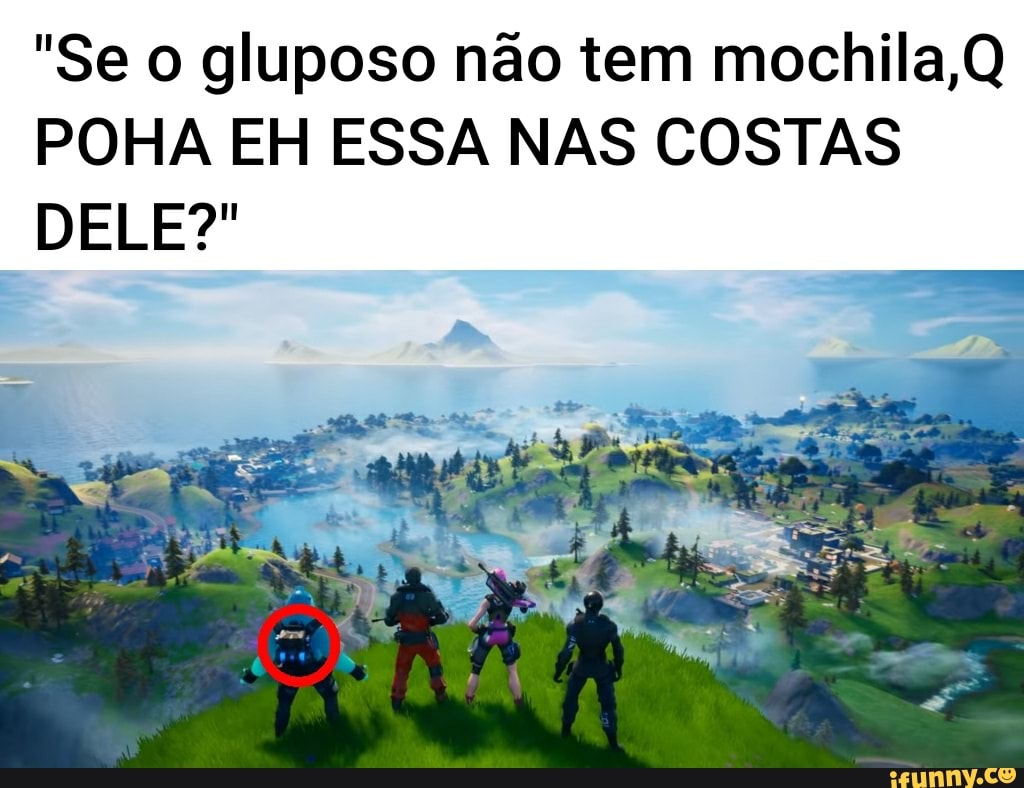 "Se o gluposo não tem mochila,Q
POHA EH ESSA NAS COSTAS
