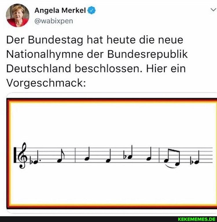 Angela Merkel)
Der Bundestag hat heute die neue
Nationalhymne der Bundesrepublik
Deutschland beschlossen. Hier ein
Vorgeschmack: