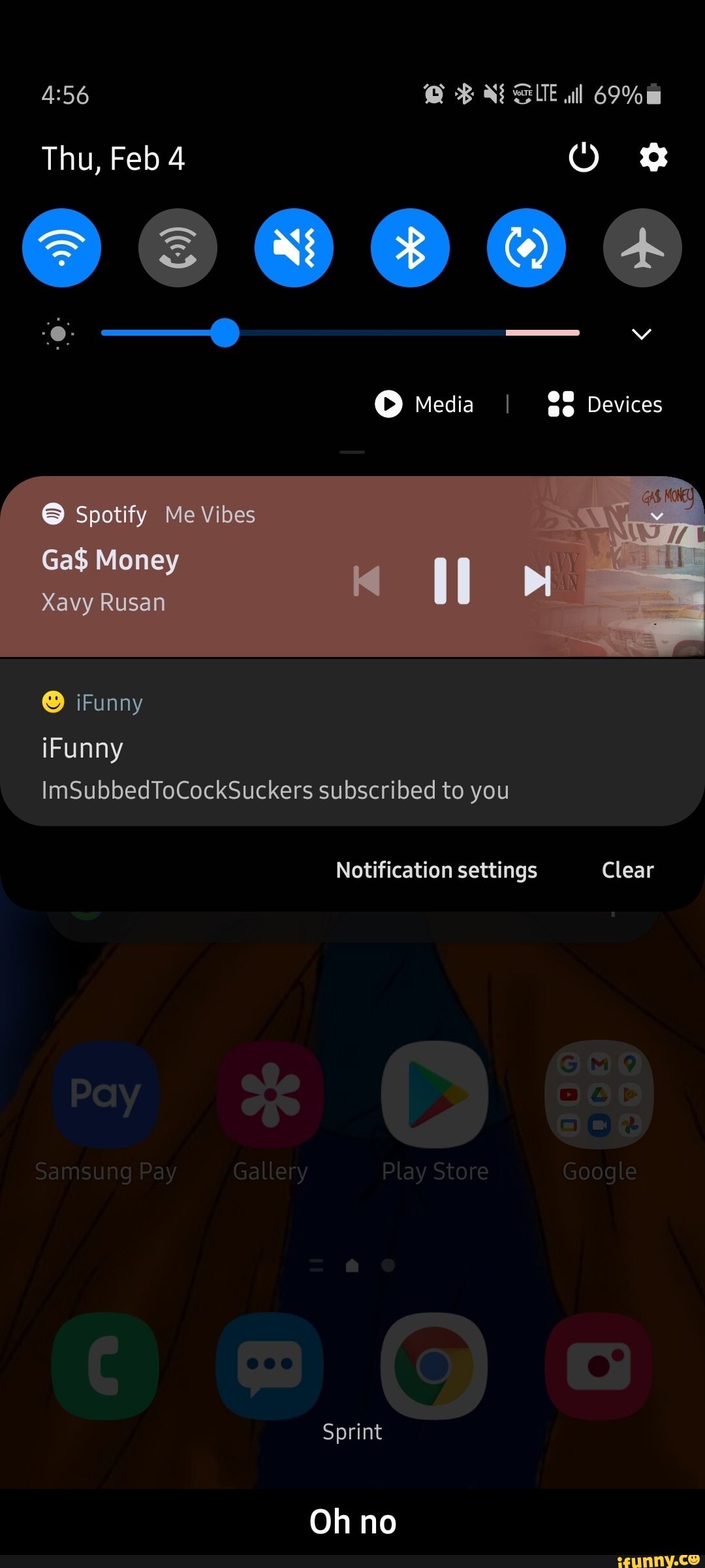 SUE
Thu, Feb 4
Media I Devices
Spotify Me Vibes
Ga$ Money
Xavy Rusan
iFunny iFunny
ImSubbedToCockSuckers subscribed to you
Notification settings Clear
Sprint
Oh no - Oh no