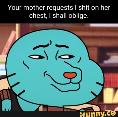 Your mother requests I shit on her chest, I shall oblige. - iFunny