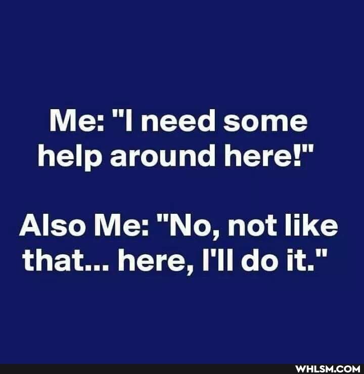 Me: need some help around here!"
Also Me: "No, not like that... here, I'll do it."