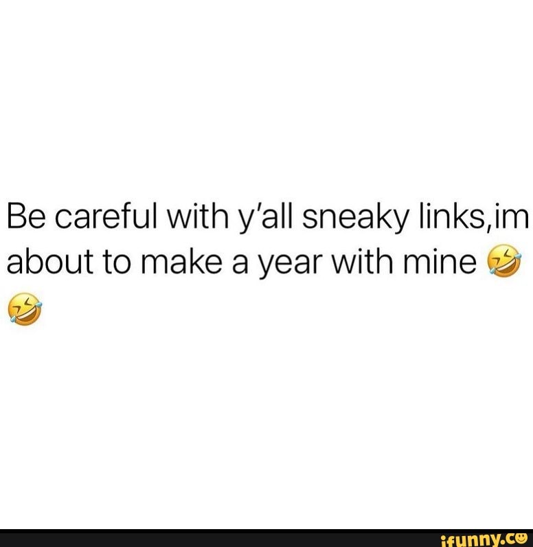 Be careful with y'all sneaky links, im about to make a year with mine