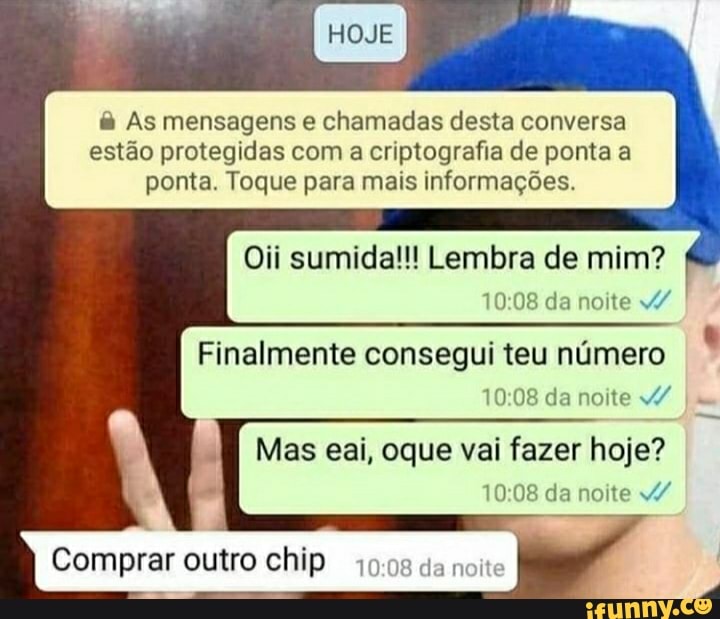 As mensagens e chamadas desta conversa estão protegidas com a criptografia de ponta a ponta. Toque para mais informações.
Oii sumida!!! Lembra de mim? da noite
Finalmente consegui teu número da noite
Mas eai, oque vai fazer hoje?
da noite
Comprar outro chip da noite
Comprar
