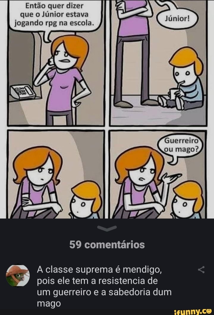 Então quer dizer que o Júnior estava jogando rpg na escola.
59 comentários
Guerreiro ou mago?
A classe suprema é mendigo,
pois ele tem a resistencia de um guerreiro e a sabedoria dum mago