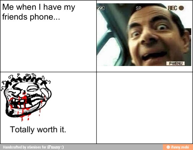 Me when I have my
friends phone...
Totally worth it.