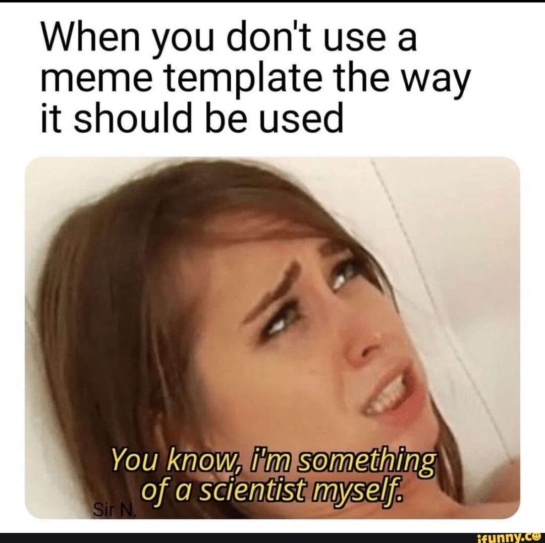 When You Don T Use A Meme Template The Way It Should Be Used You Of A Scientist Myself