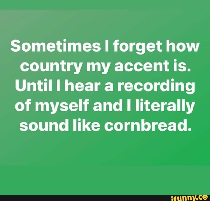 Sometimes how country my accent is. Until hear a recording of