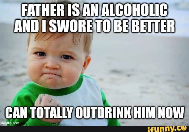 Father Is An Alcoholic And I Swore Be Better Can Totally Outdrink Him 