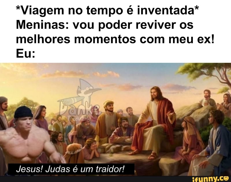 *Viagem no tempo é inventada*
Meninas: vou poder reviver os
melhores momentos com meu ex!
Eu: