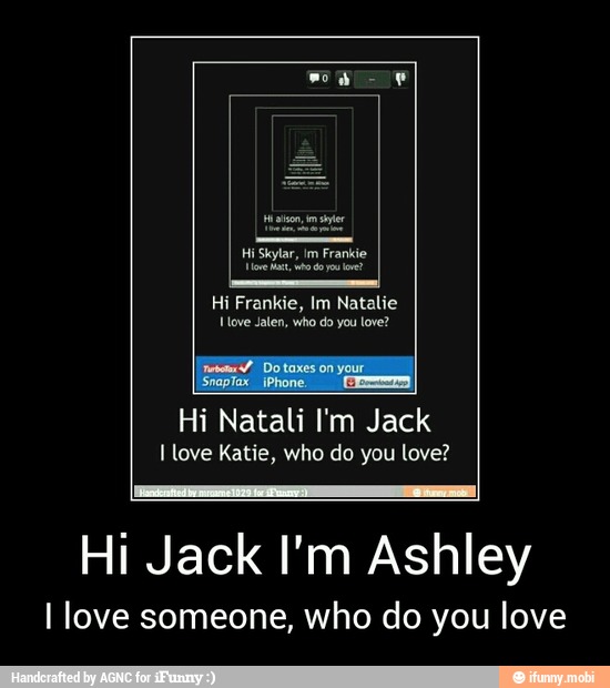 Skylar,
Hi Frankie, Im Natalie
ove Jalen, who do you love?
I
netetx7 Do taxes on your
Snaptax iPhone C=
Hi Natali I'm Jack
I love Katie, who do you love?
Hi Jack I'm Ashley
I love someone, who do you love - Hi Jack I'm Ashley
I love someone, who do you love