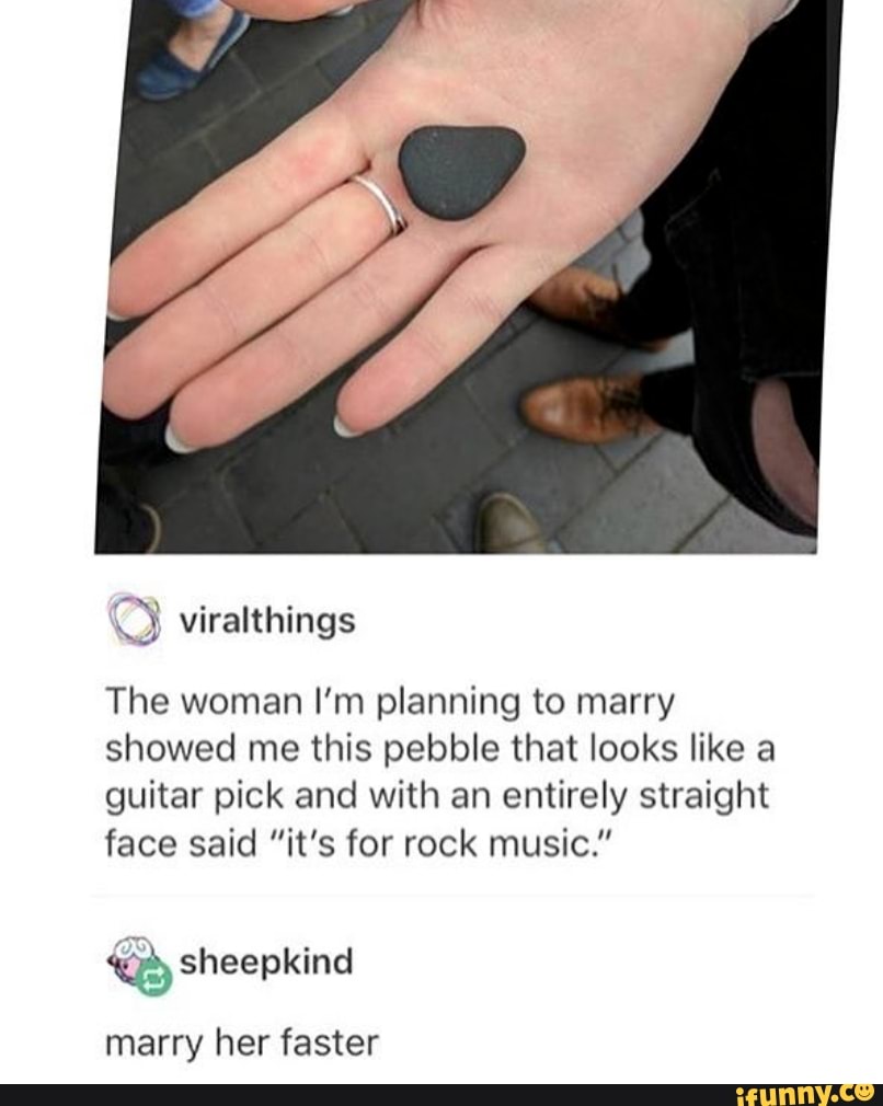 The woman I'm planning to marry
showed me this pebble that looks like a
guitar pick and with an entirely straight
face said "it's for rock music."
"By sheepkind
marry her faster