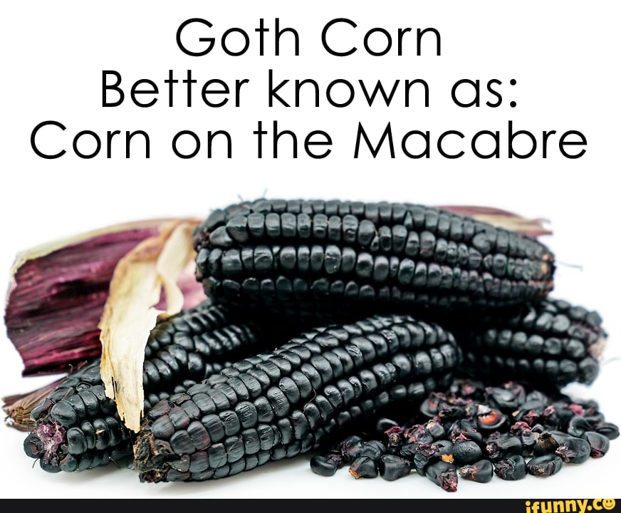 2. - Goth Corn Better known as: Corn on the Macabre - iFunny