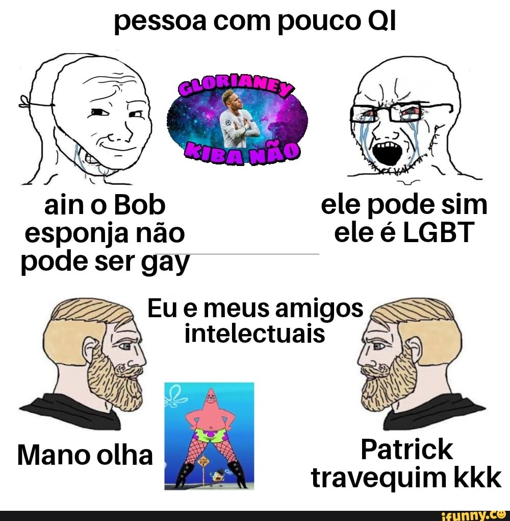 pessoa com pouco
ain o Bob ele pode sim esponja não ele é LGBT pode ser gay
Eu e meus amigos
Mano olha
Patrick travequim kkk