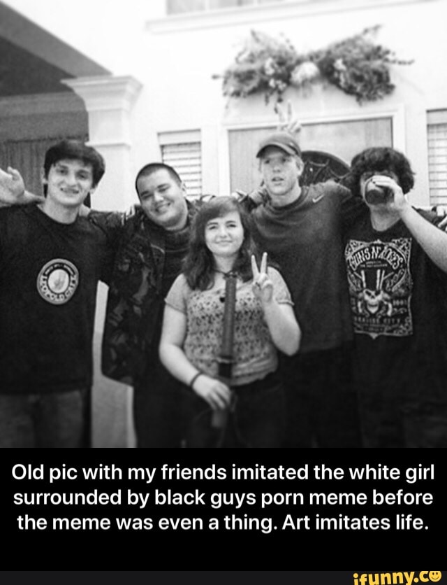 Black Guy White Girl Caption Porn - Old pic with my friends imitated the white girl surrounded ...