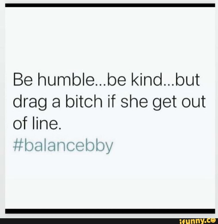 Be humble...be kind...but drag a bitch if she get out of line. # ...